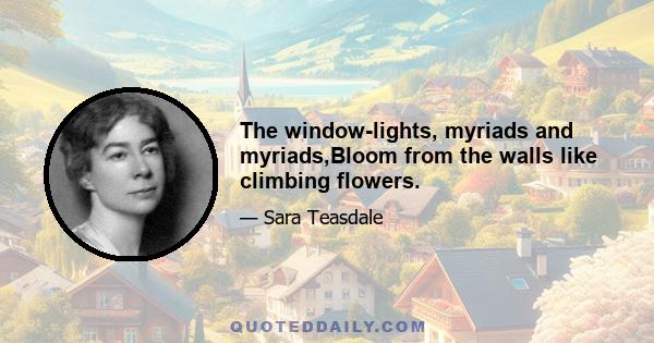 The window-lights, myriads and myriads,Bloom from the walls like climbing flowers.