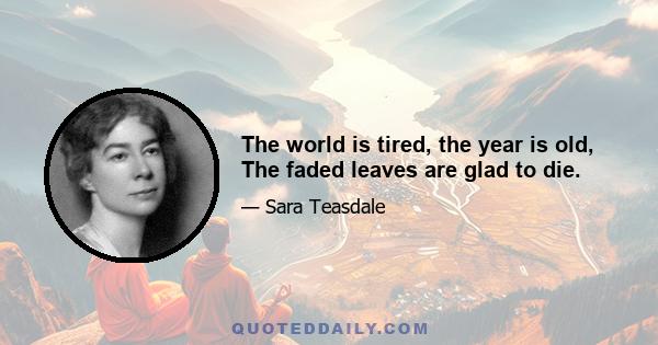 The world is tired, the year is old, The faded leaves are glad to die.