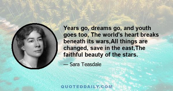 Years go, dreams go, and youth goes too, The world's heart breaks beneath its wars,All things are changed, save in the east,The faithful beauty of the stars.