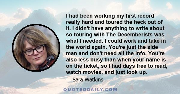 I had been working my first record really hard and toured the heck out of it. I didn't have anything to write about so touring with The Decemberists was what I needed. I could work and take in the world again. You're