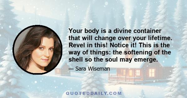 Your body is a divine container that will change over your lifetime. Revel in this! Notice it! This is the way of things: the softening of the shell so the soul may emerge.