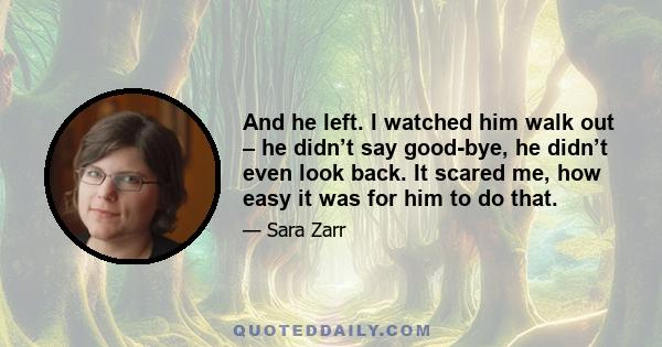 And he left. I watched him walk out – he didn’t say good-bye, he didn’t even look back. It scared me, how easy it was for him to do that.