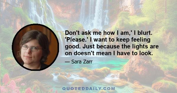 Don't ask me how I am,' I blurt. 'Please.' I want to keep feeling good. Just because the lights are on doesn't mean I have to look.