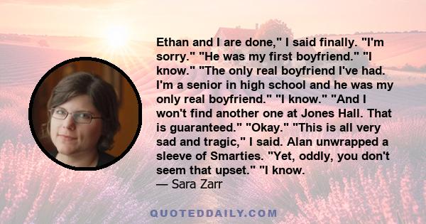 Ethan and I are done, I said finally. I'm sorry. He was my first boyfriend. I know. The only real boyfriend I've had. I'm a senior in high school and he was my only real boyfriend. I know. And I won't find another one