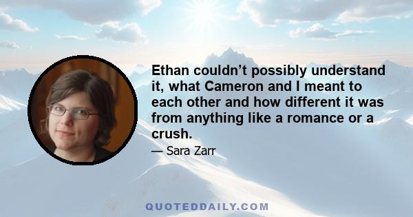 Ethan couldn’t possibly understand it, what Cameron and I meant to each other and how different it was from anything like a romance or a crush.