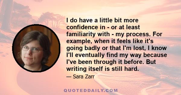 I do have a little bit more confidence in - or at least familiarity with - my process. For example, when it feels like it's going badly or that I'm lost, I know I'll eventually find my way because I've been through it