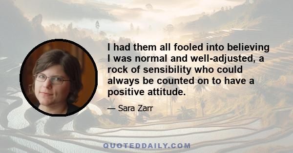 I had them all fooled into believing I was normal and well-adjusted, a rock of sensibility who could always be counted on to have a positive attitude.