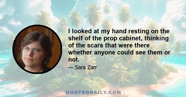 I looked at my hand resting on the shelf of the prop cabinet, thinking of the scars that were there whether anyone could see them or not.