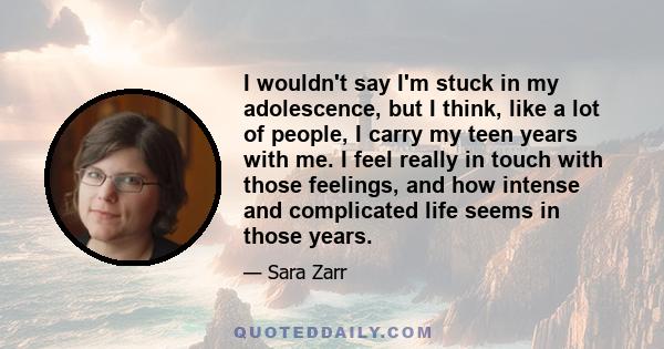 I wouldn't say I'm stuck in my adolescence, but I think, like a lot of people, I carry my teen years with me. I feel really in touch with those feelings, and how intense and complicated life seems in those years.