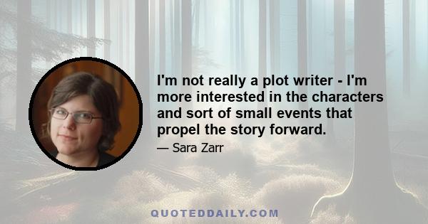 I'm not really a plot writer - I'm more interested in the characters and sort of small events that propel the story forward.