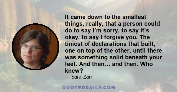 It came down to the smallest things, really, that a person could do to say I’m sorry, to say it’s okay, to say I forgive you. The tiniest of declarations that built, one on top of the other, until there was something