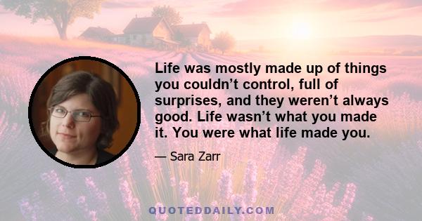 Life was mostly made up of things you couldn’t control, full of surprises, and they weren’t always good. Life wasn’t what you made it. You were what life made you.