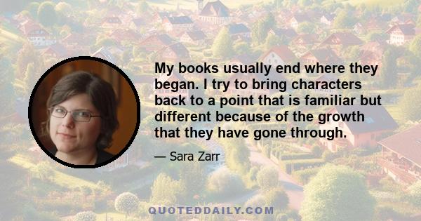 My books usually end where they began. I try to bring characters back to a point that is familiar but different because of the growth that they have gone through.