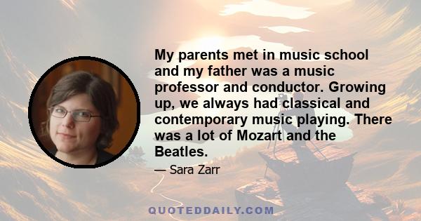 My parents met in music school and my father was a music professor and conductor. Growing up, we always had classical and contemporary music playing. There was a lot of Mozart and the Beatles.