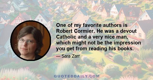 One of my favorite authors is Robert Cormier. He was a devout Catholic and a very nice man, which might not be the impression you get from reading his books.