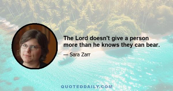 The Lord doesn't give a person more than he knows they can bear.