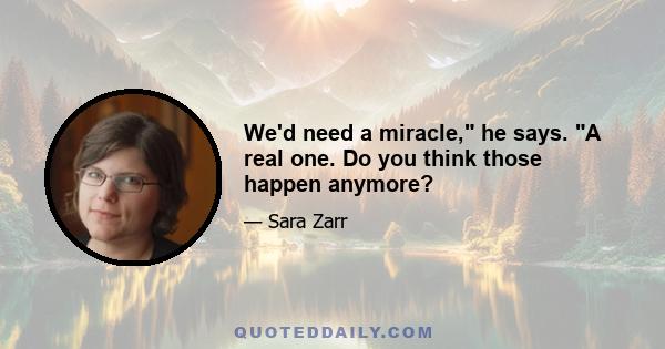 We'd need a miracle, he says. A real one. Do you think those happen anymore?