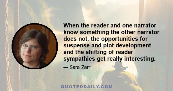 When the reader and one narrator know something the other narrator does not, the opportunities for suspense and plot development and the shifting of reader sympathies get really interesting.