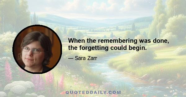 When the remembering was done, the forgetting could begin.