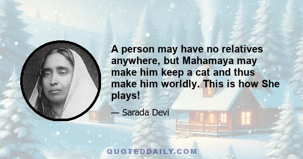 A person may have no relatives anywhere, but Mahamaya may make him keep a cat and thus make him worldly. This is how She plays!