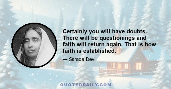 Certainly you will have doubts. There will be questionings and faith will return again. That is how faith is established.