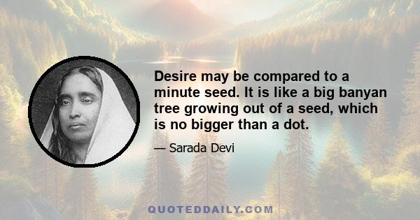 Desire may be compared to a minute seed. It is like a big banyan tree growing out of a seed, which is no bigger than a dot.