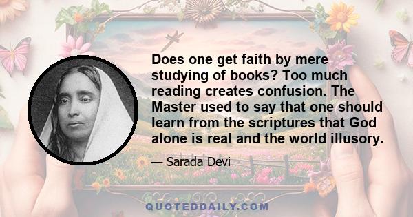 Does one get faith by mere studying of books? Too much reading creates confusion. The Master used to say that one should learn from the scriptures that God alone is real and the world illusory.