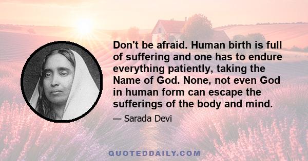 Don't be afraid. Human birth is full of suffering and one has to endure everything patiently, taking the Name of God. None, not even God in human form can escape the sufferings of the body and mind.