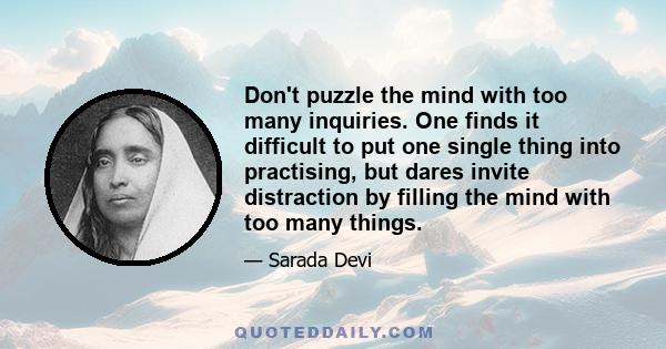 Don't puzzle the mind with too many inquiries. One finds it difficult to put one single thing into practising, but dares invite distraction by filling the mind with too many things.