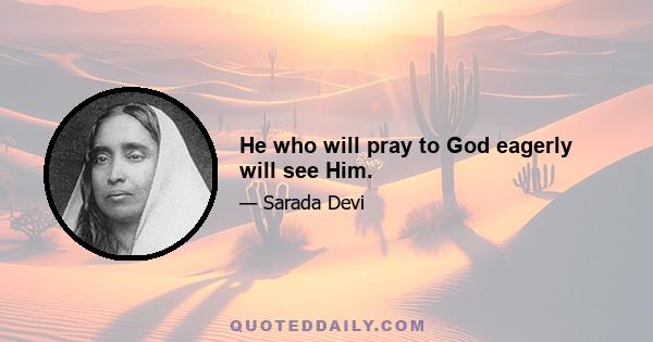 He who will pray to God eagerly will see Him.