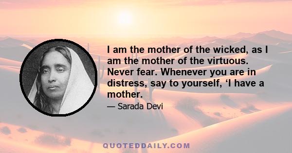 I am the mother of the wicked, as I am the mother of the virtuous. Never fear. Whenever you are in distress, say to yourself, ‘I have a mother.