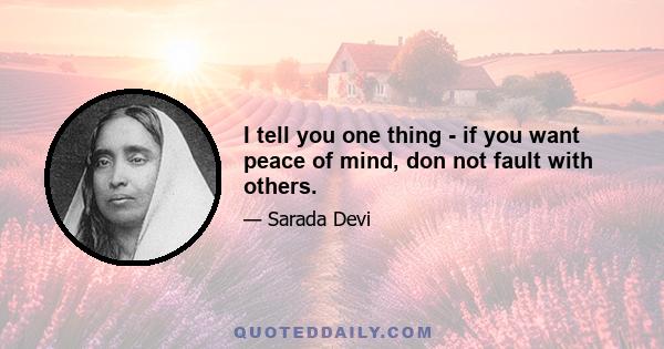 I tell you one thing - if you want peace of mind, don not fault with others.