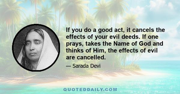 If you do a good act, it cancels the effects of your evil deeds. If one prays, takes the Name of God and thinks of Him, the effects of evil are cancelled.