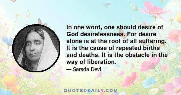 In one word, one should desire of God desirelessness. For desire alone is at the root of all suffering. It is the cause of repeated births and deaths. It is the obstacle in the way of liberation.