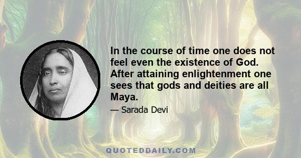 In the course of time one does not feel even the existence of God. After attaining enlightenment one sees that gods and deities are all Maya.