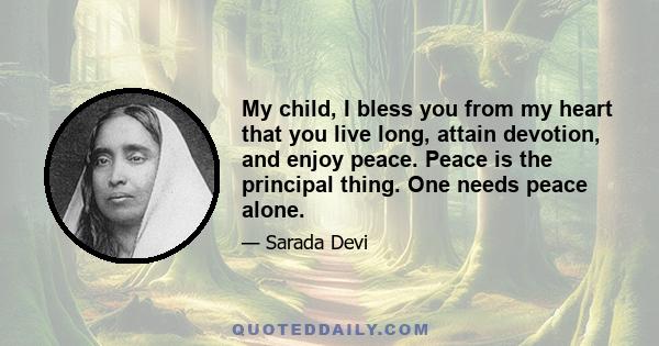 My child, I bless you from my heart that you live long, attain devotion, and enjoy peace. Peace is the principal thing. One needs peace alone.