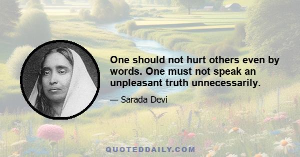 One should not hurt others even by words. One must not speak an unpleasant truth unnecessarily.