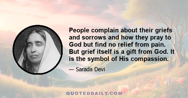 People complain about their griefs and sorrows and how they pray to God but find no relief from pain. But grief itself is a gift from God. It is the symbol of His compassion.