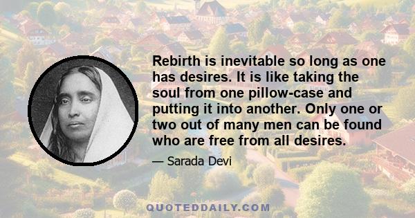 Rebirth is inevitable so long as one has desires. It is like taking the soul from one pillow-case and putting it into another. Only one or two out of many men can be found who are free from all desires.