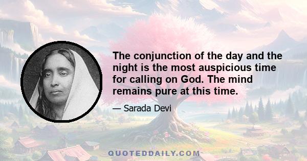 The conjunction of the day and the night is the most auspicious time for calling on God. The mind remains pure at this time.