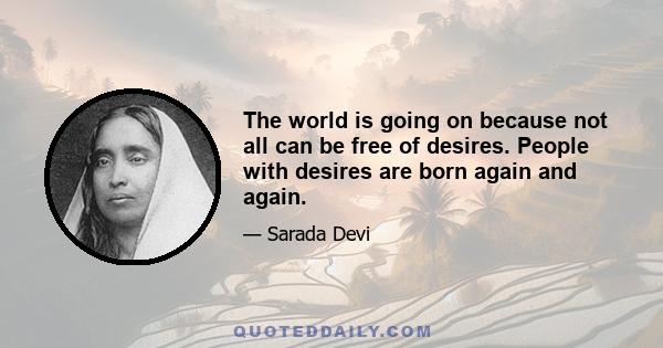 The world is going on because not all can be free of desires. People with desires are born again and again.