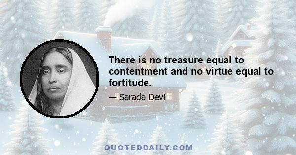 There is no treasure equal to contentment and no virtue equal to fortitude.