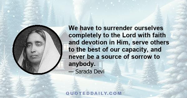 We have to surrender ourselves completely to the Lord with faith and devotion in Him, serve others to the best of our capacity, and never be a source of sorrow to anybody.