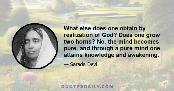 What else does one obtain by realization of God? Does one grow two horns? No, the mind becomes pure, and through a pure mind one attains knowledge and awakening.