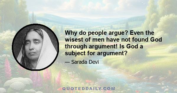 Why do people argue? Even the wisest of men have not found God through argument! Is God a subject for argument?