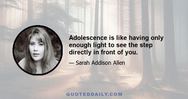 Adolescence is like having only enough light to see the step directly in front of you.