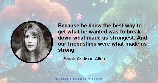 Because he knew the best way to get what he wanted was to break down what made us strongest. And our friendships were what made us strong.