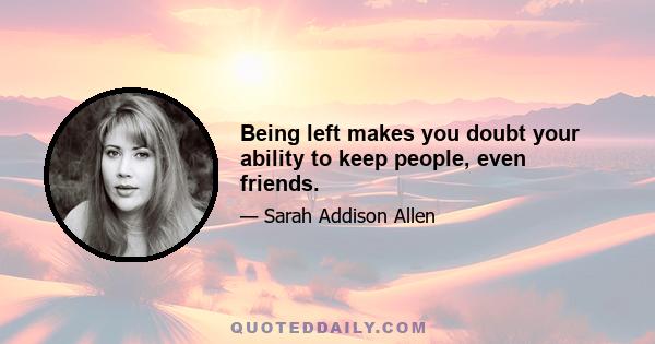 Being left makes you doubt your ability to keep people, even friends.