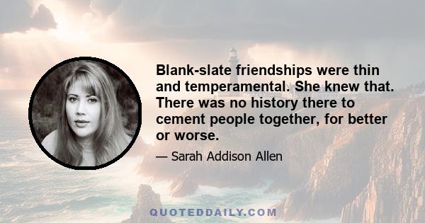 Blank-slate friendships were thin and temperamental. She knew that. There was no history there to cement people together, for better or worse.