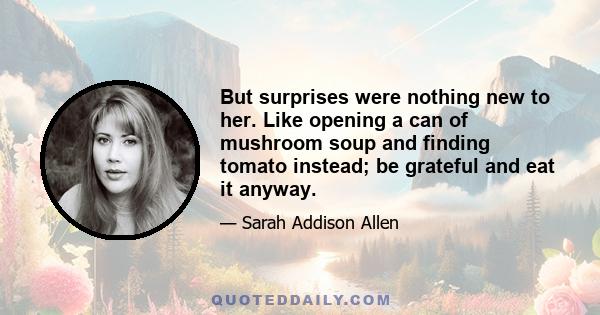 But surprises were nothing new to her. Like opening a can of mushroom soup and finding tomato instead; be grateful and eat it anyway.